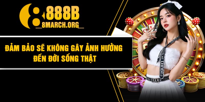 Đảm Bảo Sẽ Không Gây Ảnh Hưởng Đến Đời Sống Thật