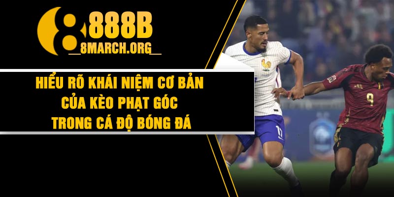 Hiểu rõ khái niệm cơ bản của kèo phạt góc trong cá độ bóng đá