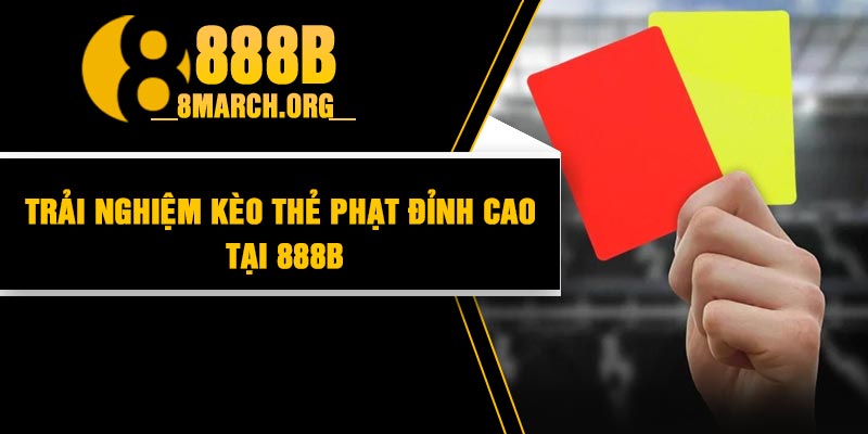 Trải nghiệm kèo thẻ phạt đỉnh cao tại 888b