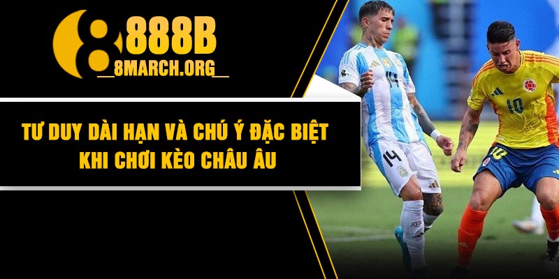 Tư duy dài hạn và chú ý đặc biệt khi chơi kèo Châu Âu